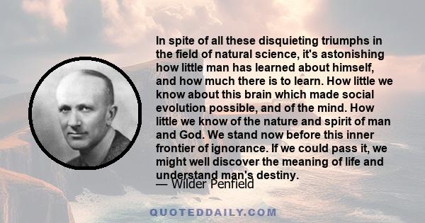 In spite of all these disquieting triumphs in the field of natural science, it's astonishing how little man has learned about himself, and how much there is to learn. How little we know about this brain which made