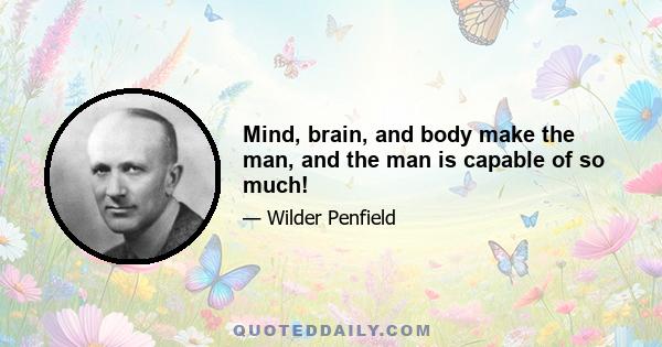 Mind, brain, and body make the man, and the man is capable of so much!