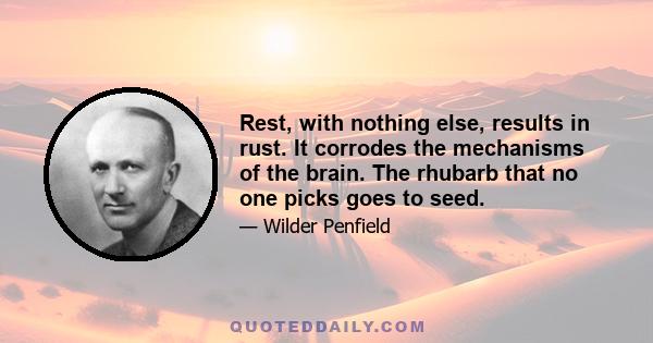 Rest, with nothing else, results in rust. It corrodes the mechanisms of the brain. The rhubarb that no one picks goes to seed.