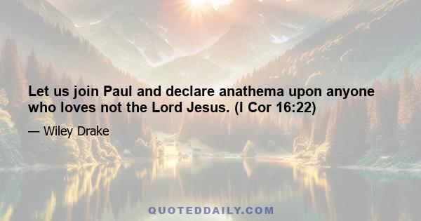 Let us join Paul and declare anathema upon anyone who loves not the Lord Jesus. (I Cor 16:22)