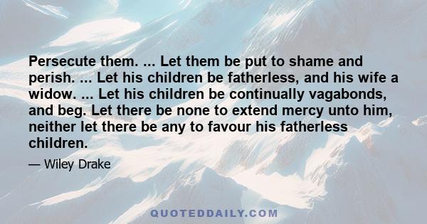 Persecute them. ... Let them be put to shame and perish. ... Let his children be fatherless, and his wife a widow. ... Let his children be continually vagabonds, and beg. Let there be none to extend mercy unto him,