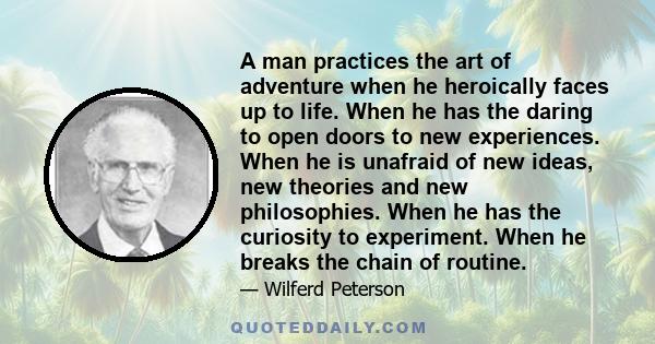 A man practices the art of adventure when he heroically faces up to life. When he has the daring to open doors to new experiences. When he is unafraid of new ideas, new theories and new philosophies. When he has the