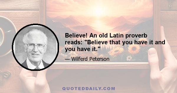 Believe! An old Latin proverb reads: Believe that you have it and you have it.