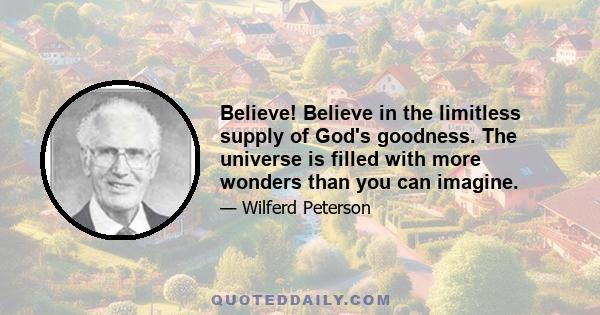 Believe! Believe in the limitless supply of God's goodness. The universe is filled with more wonders than you can imagine.