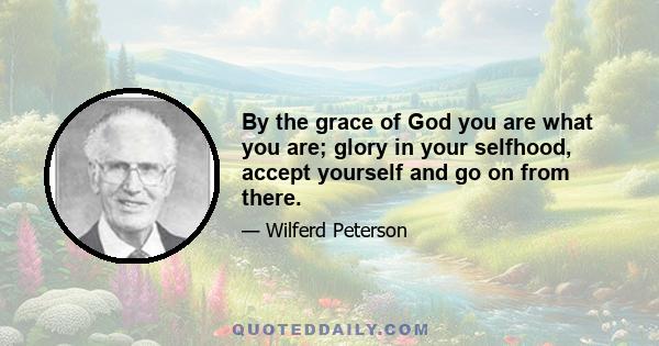 By the grace of God you are what you are; glory in your selfhood, accept yourself and go on from there.