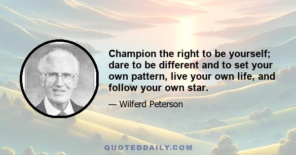 Champion the right to be yourself; dare to be different and to set your own pattern, live your own life, and follow your own star.