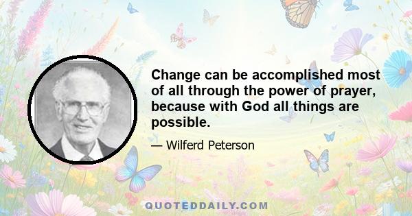 Change can be accomplished most of all through the power of prayer, because with God all things are possible.