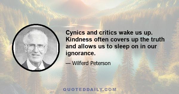 Cynics and critics wake us up. Kindness often covers up the truth and allows us to sleep on in our ignorance.