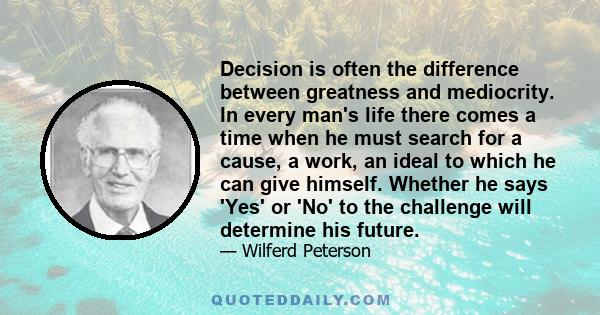 Decision is often the difference between greatness and mediocrity. In every man's life there comes a time when he must search for a cause, a work, an ideal to which he can give himself. Whether he says 'Yes' or 'No' to