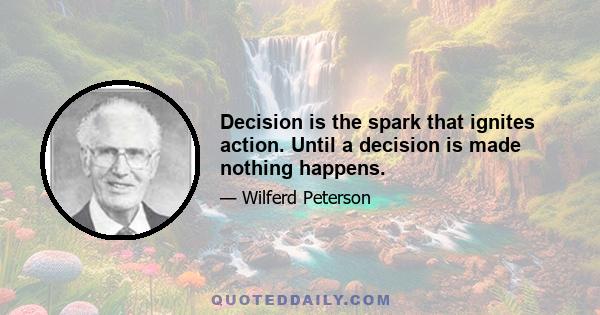 Decision is the spark that ignites action. Until a decision is made nothing happens.