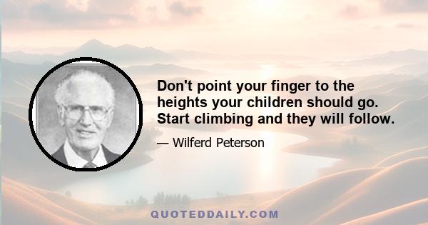 Don't point your finger to the heights your children should go. Start climbing and they will follow.