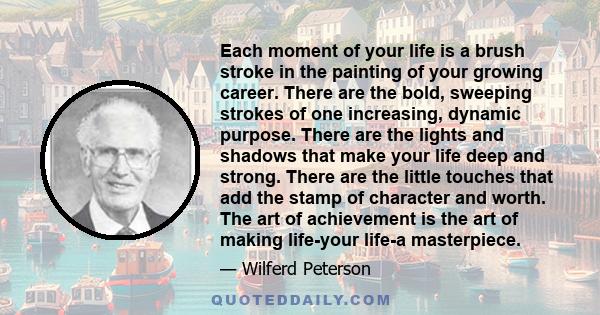 Each moment of your life is a brush stroke in the painting of your growing career. There are the bold, sweeping strokes of one increasing, dynamic purpose. There are the lights and shadows that make your life deep and