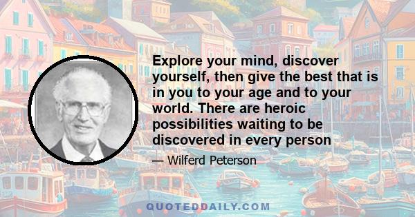 Explore your mind, discover yourself, then give the best that is in you to your age and to your world. There are heroic possibilities waiting to be discovered in every person