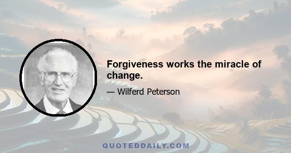 Forgiveness works the miracle of change.