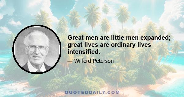 Great men are little men expanded; great lives are ordinary lives intensified.