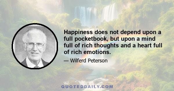 Happiness does not depend upon a full pocketbook, but upon a mind full of rich thoughts and a heart full of rich emotions.