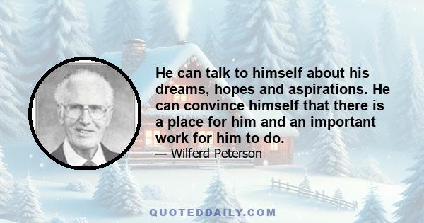 He can talk to himself about his dreams, hopes and aspirations. He can convince himself that there is a place for him and an important work for him to do.