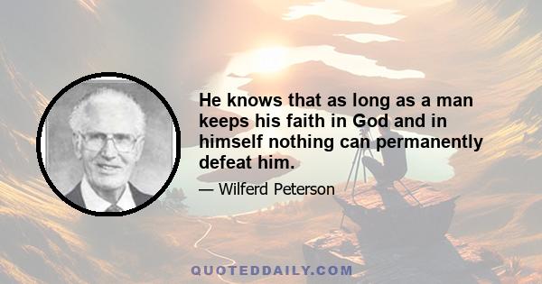 He knows that as long as a man keeps his faith in God and in himself nothing can permanently defeat him.