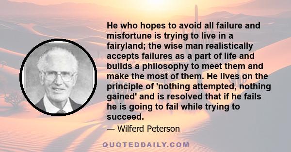 He who hopes to avoid all failure and misfortune is trying to live in a fairyland; the wise man realistically accepts failures as a part of life and builds a philosophy to meet them and make the most of them. He lives