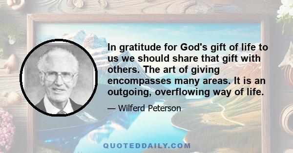 In gratitude for God's gift of life to us we should share that gift with others. The art of giving encompasses many areas. It is an outgoing, overflowing way of life.