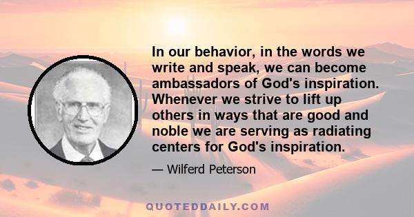 In our behavior, in the words we write and speak, we can become ambassadors of God's inspiration. Whenever we strive to lift up others in ways that are good and noble we are serving as radiating centers for God's