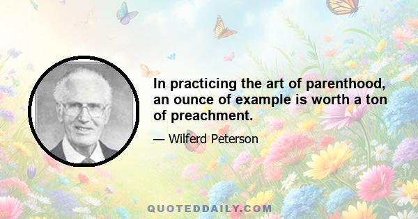 In practicing the art of parenthood, an ounce of example is worth a ton of preachment.