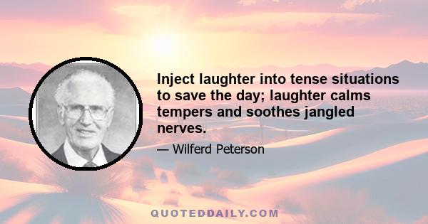 Inject laughter into tense situations to save the day; laughter calms tempers and soothes jangled nerves.