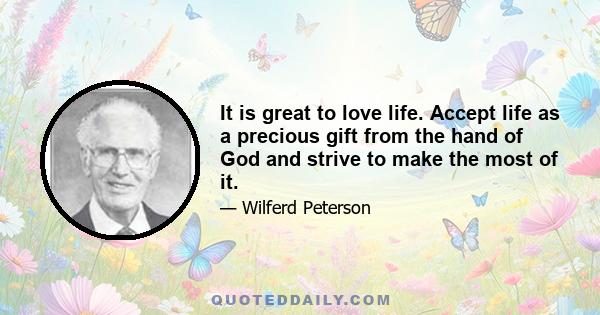 It is great to love life. Accept life as a precious gift from the hand of God and strive to make the most of it.