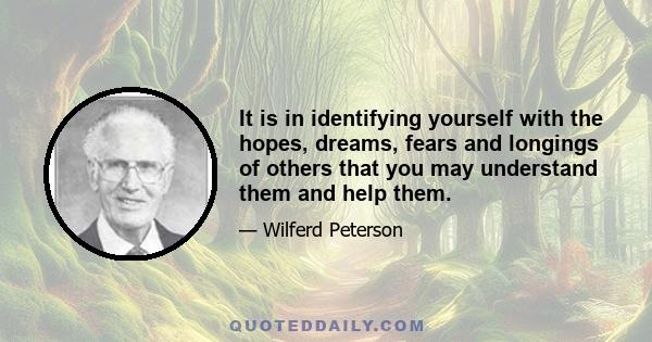 It is in identifying yourself with the hopes, dreams, fears and longings of others that you may understand them and help them.