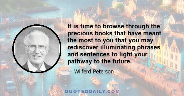 It is time to browse through the precious books that have meant the most to you that you may rediscover illuminating phrases and sentences to light your pathway to the future.