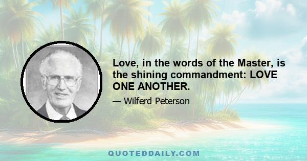 Love, in the words of the Master, is the shining commandment: LOVE ONE ANOTHER.