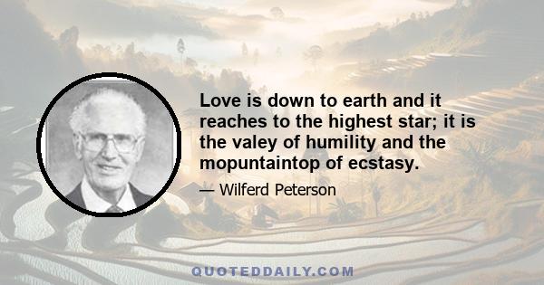 Love is down to earth and it reaches to the highest star; it is the valey of humility and the mopuntaintop of ecstasy.