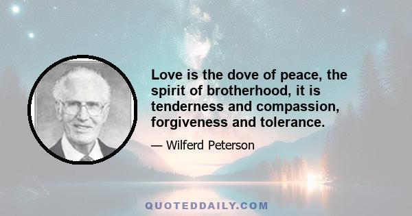 Love is the dove of peace, the spirit of brotherhood, it is tenderness and compassion, forgiveness and tolerance.