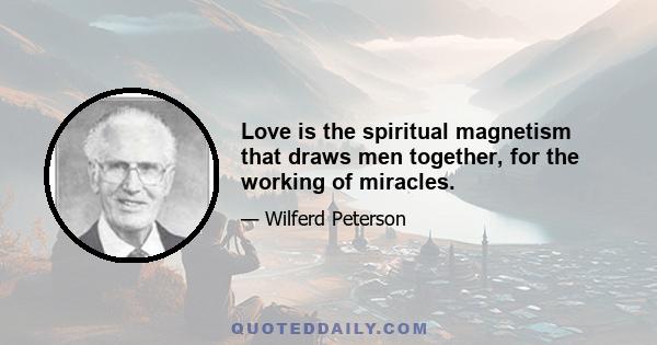 Love is the spiritual magnetism that draws men together, for the working of miracles.