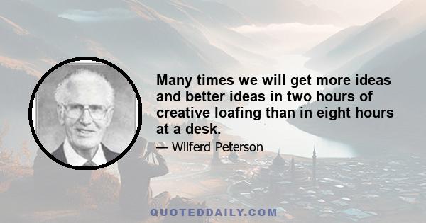Many times we will get more ideas and better ideas in two hours of creative loafing than in eight hours at a desk.