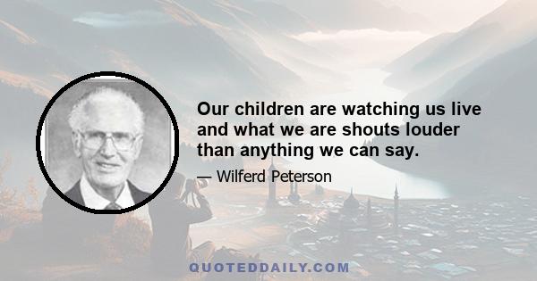 Our children are watching us live and what we are shouts louder than anything we can say.