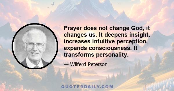 Prayer does not change God, it changes us. It deepens insight, increases intuitive perception, expands consciousness. It transforms personality.