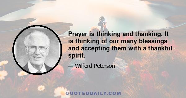 Prayer is thinking and thanking. It is thinking of our many blessings and accepting them with a thankful spirit.