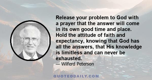 Release your problem to God with a prayer that the answer will come in its own good time and place. Hold the attitude of faith and expectancy, knowing that God has all the answers, that His knowledge is limitless and