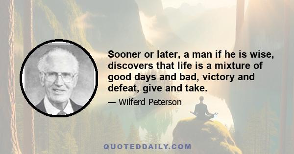 Sooner or later, a man if he is wise, discovers that life is a mixture of good days and bad, victory and defeat, give and take.