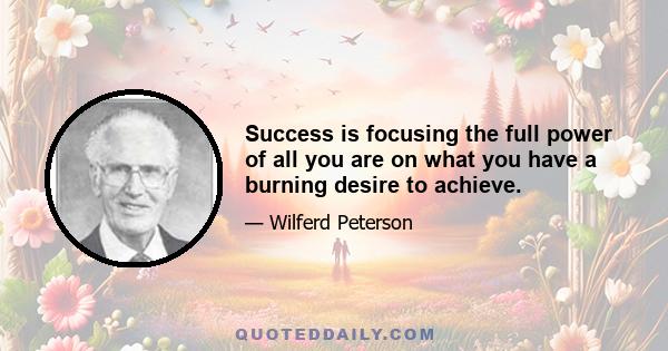 Success is focusing the full power of all you are on what you have a burning desire to achieve.