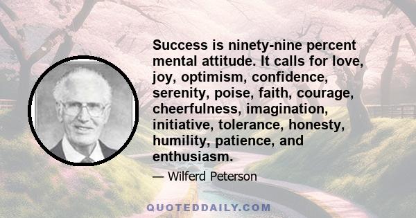 Success is ninety-nine percent mental attitude. It calls for love, joy, optimism, confidence, serenity, poise, faith, courage, cheerfulness, imagination, initiative, tolerance, honesty, humility, patience, and