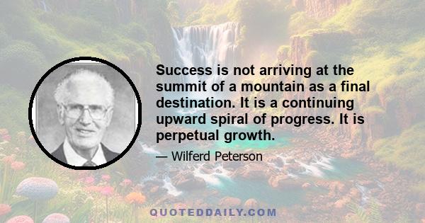 Success is not arriving at the summit of a mountain as a final destination. It is a continuing upward spiral of progress. It is perpetual growth.