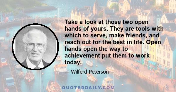 Take a look at those two open hands of yours. They are tools with which to serve, make friends, and reach out for the best in life. Open hands open the way to achievement put them to work today.