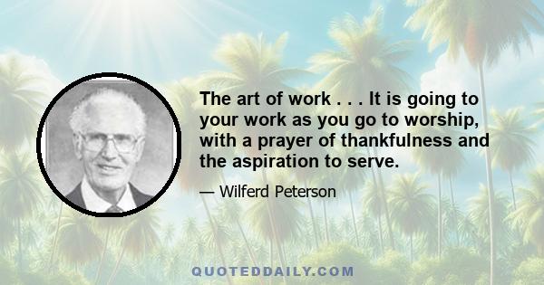 The art of work . . . It is going to your work as you go to worship, with a prayer of thankfulness and the aspiration to serve.