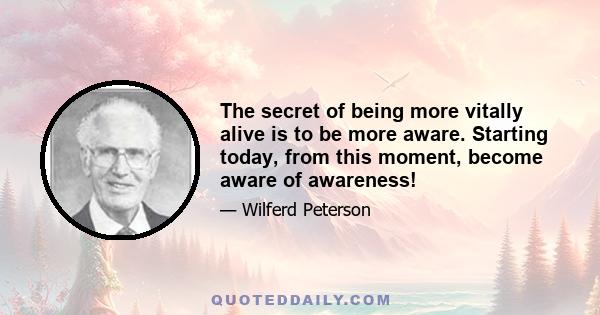 The secret of being more vitally alive is to be more aware. Starting today, from this moment, become aware of awareness!