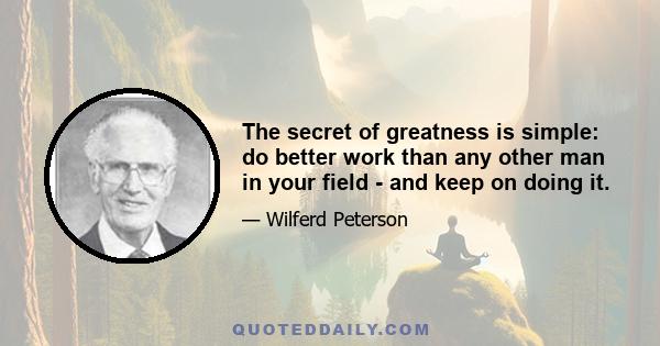 The secret of greatness is simple: do better work than any other man in your field - and keep on doing it.