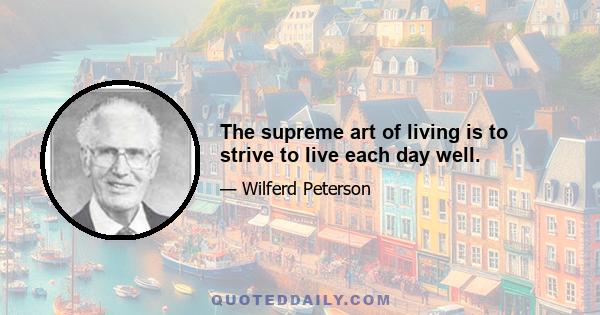 The supreme art of living is to strive to live each day well.