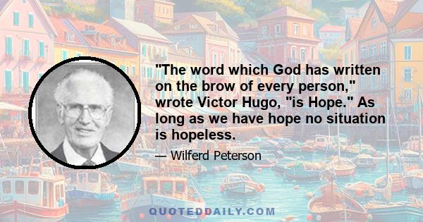 The word which God has written on the brow of every person, wrote Victor Hugo, is Hope. As long as we have hope no situation is hopeless.