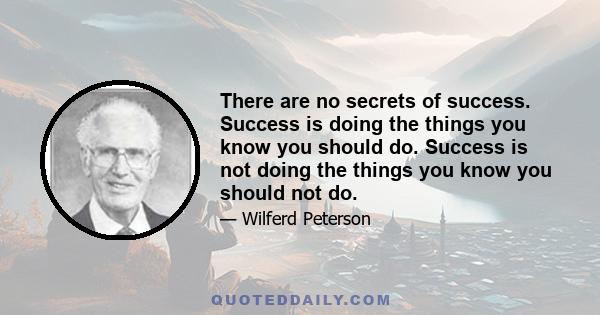 There are no secrets of success. Success is doing the things you know you should do. Success is not doing the things you know you should not do.